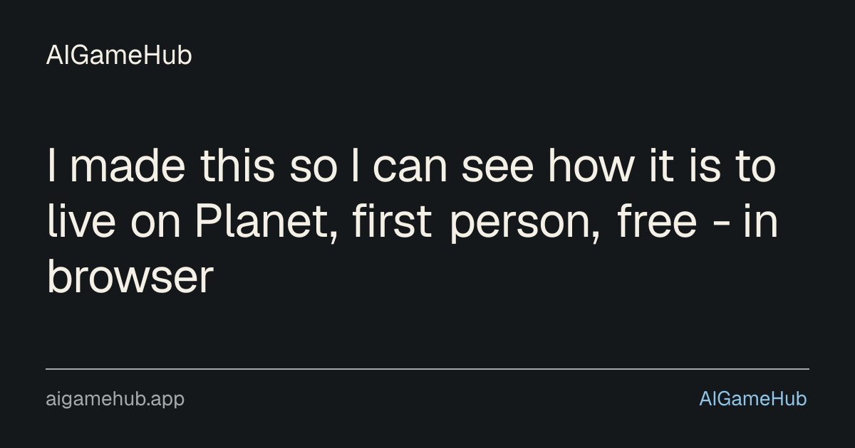 I made this so I can see how it is to live on Planet, first person, free - in browser - other